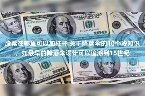 股票在哪里可以加杠杆 关于降落伞的10个冷知识，如最早的降落伞设计可以追溯到15世纪