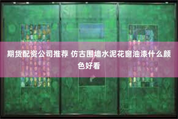 期货配资公司推荐 仿古围墙水泥花窗油漆什么颜色好看