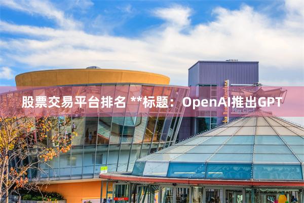 股票交易平台排名 **标题：OpenAI推出GPT