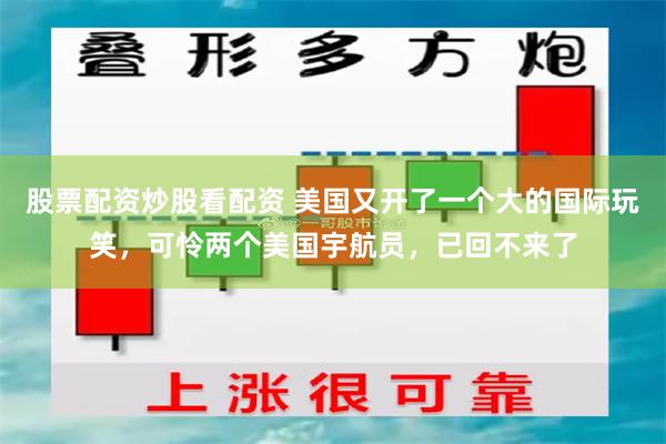 股票配资炒股看配资 美国又开了一个大的国际玩笑，可怜两个美国宇航员，已回不来了