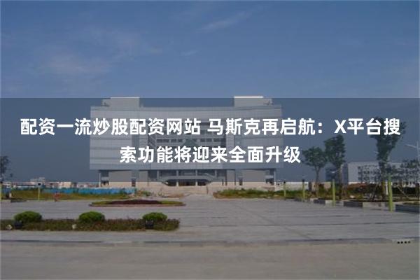 配资一流炒股配资网站 马斯克再启航：X平台搜索功能将迎来全面升级