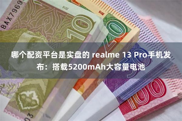 哪个配资平台是实盘的 realme 13 Pro手机发布：搭载5200mAh大容量电池