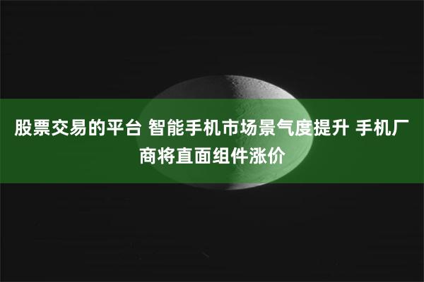 股票交易的平台 智能手机市场景气度提升 手机厂商将直面组件涨价