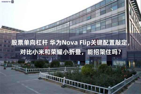 股票单向杠杆 华为Nova Flip关键配置敲定，对比小米和荣耀小折叠，能招架住吗？