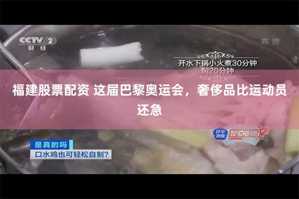 福建股票配资 这届巴黎奥运会，奢侈品比运动员还急