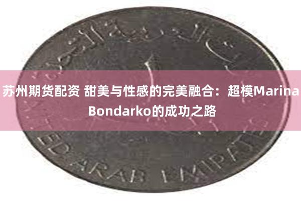 苏州期货配资 甜美与性感的完美融合：超模Marina Bondarko的成功之路