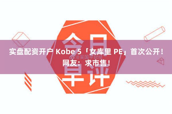 实盘配资开户 Kobe 5「女库里 PE」首次公开！网友：求市售！