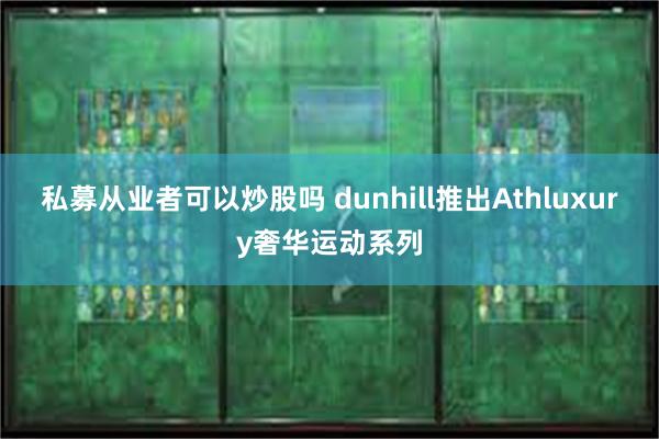 私募从业者可以炒股吗 dunhill推出Athluxury奢华运动系列