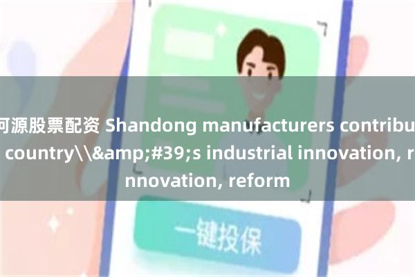 河源股票配资 Shandong manufacturers contributing to country\&#39;s industrial innovation, reform