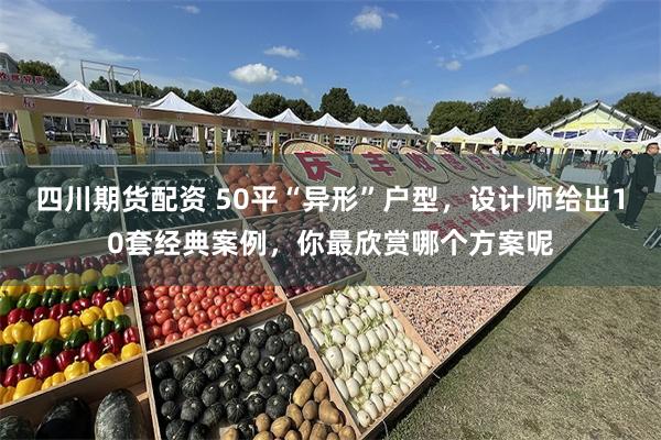 四川期货配资 50平“异形”户型，设计师给出10套经典案例，你最欣赏哪个方案呢