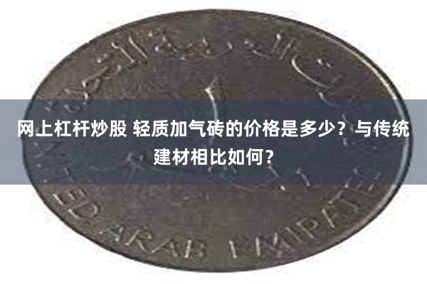 网上杠杆炒股 轻质加气砖的价格是多少？与传统建材相比如何？