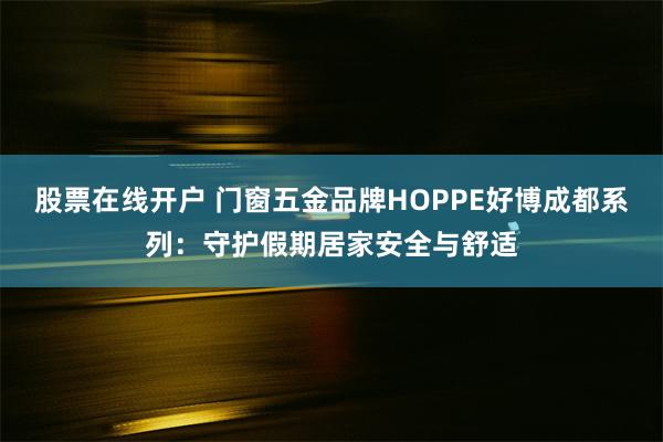 股票在线开户 门窗五金品牌HOPPE好博成都系列：守护假期居家安全与舒适