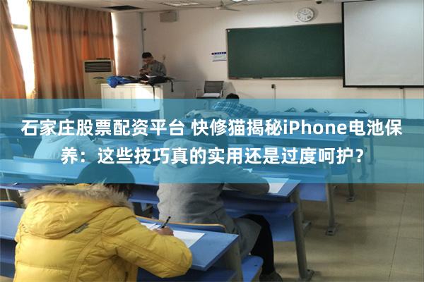 石家庄股票配资平台 快修猫揭秘iPhone电池保养：这些技巧真的实用还是过度呵护？