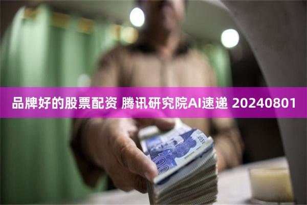 品牌好的股票配资 腾讯研究院AI速递 20240801