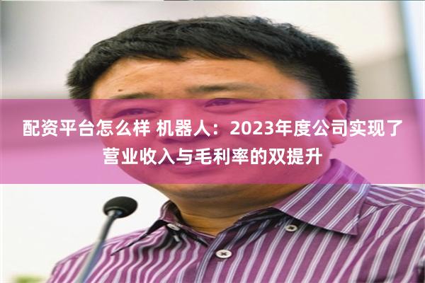 配资平台怎么样 机器人：2023年度公司实现了营业收入与毛利率的双提升