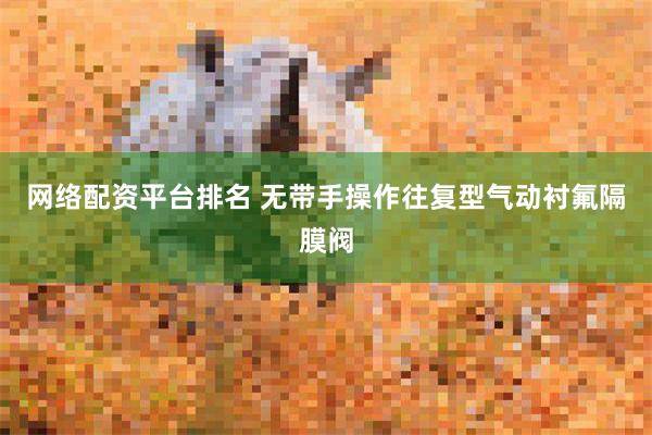 网络配资平台排名 无带手操作往复型气动衬氟隔膜阀