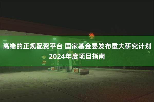 高端的正规配资平台 国家基金委发布重大研究计划2024年度项目指南