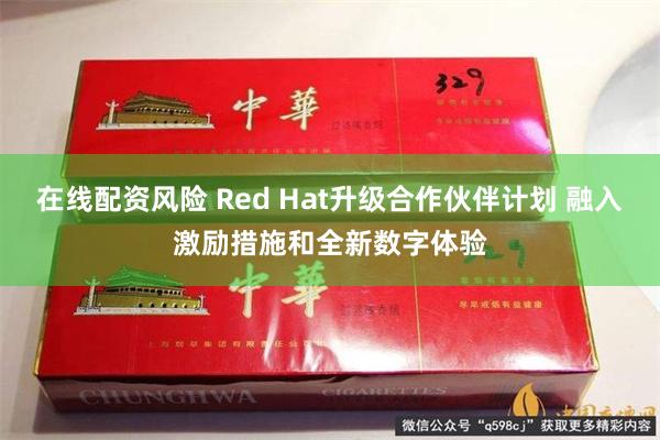 在线配资风险 Red Hat升级合作伙伴计划 融入激励措施和全新数字体验