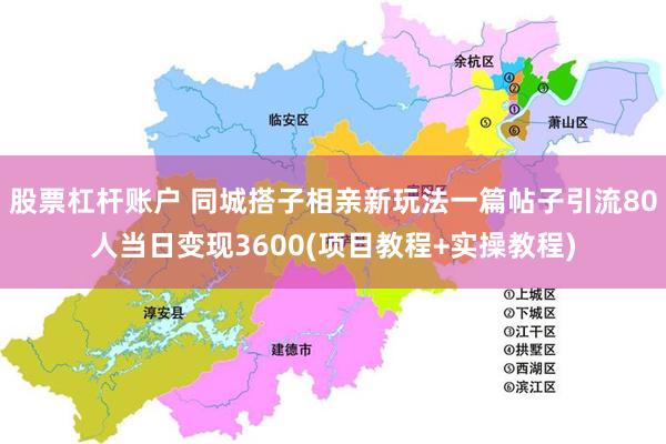 股票杠杆账户 同城搭子相亲新玩法一篇帖子引流80人当日变现3600(项目教程+实操教程)