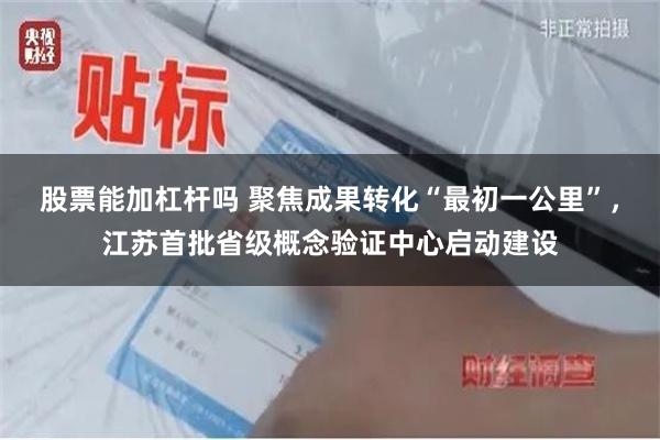 股票能加杠杆吗 聚焦成果转化“最初一公里”，江苏首批省级概念验证中心启动建设