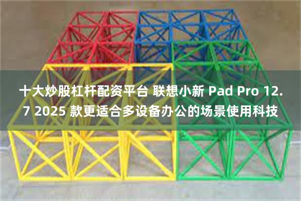 十大炒股杠杆配资平台 联想小新 Pad Pro 12.7 2025 款更适合多设备办公的场景使用科技