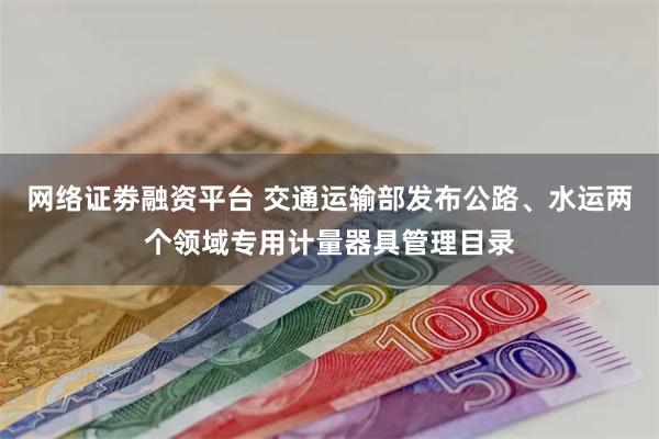 网络证劵融资平台 交通运输部发布公路、水运两个领域专用计量器具管理目录