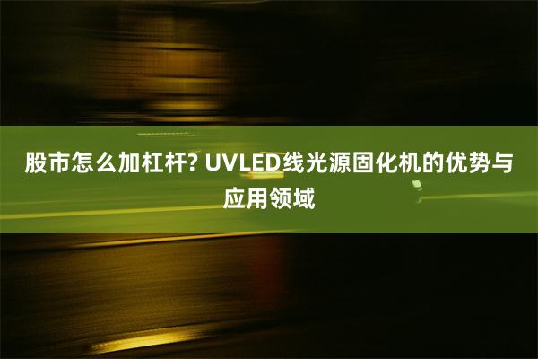 股市怎么加杠杆? UVLED线光源固化机的优势与应用领域