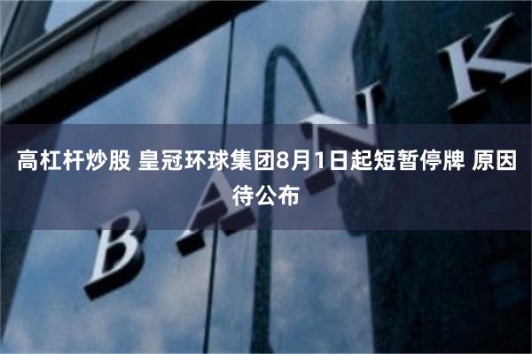 高杠杆炒股 皇冠环球集团8月1日起短暂停牌 原因待公布