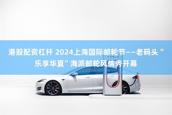 港股配资杠杆 2024上海国际邮轮节——老码头“乐享华夏”海派邮轮风情秀开幕