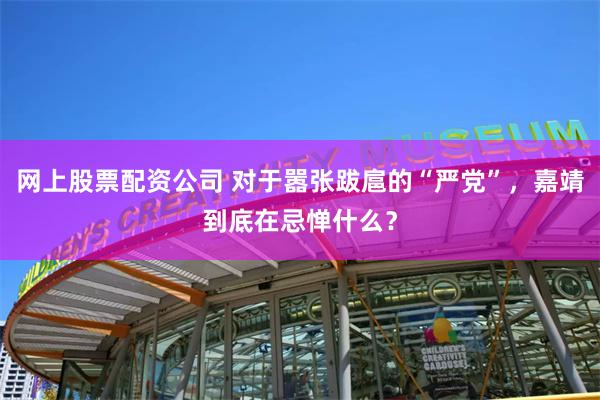 网上股票配资公司 对于嚣张跋扈的“严党”，嘉靖到底在忌惮什么？