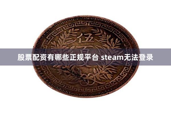 股票配资有哪些正规平台 steam无法登录