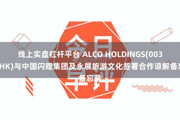 线上实盘杠杆平台 ALCO HOLDINGS(00328.HK)与中国闪赠集团及永展旅游文化签署合作谅解备忘录