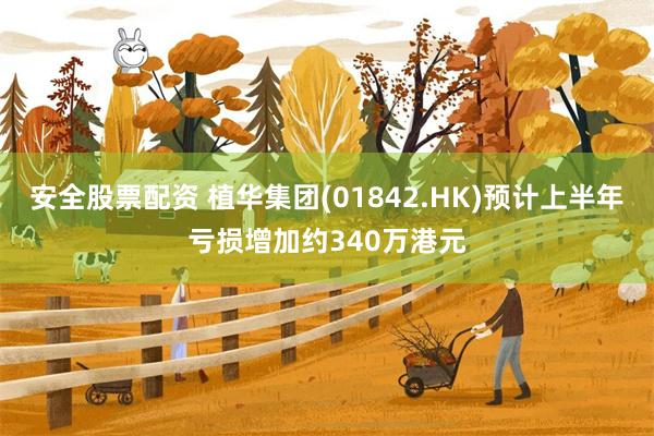 安全股票配资 植华集团(01842.HK)预计上半年亏损增加约340万港元