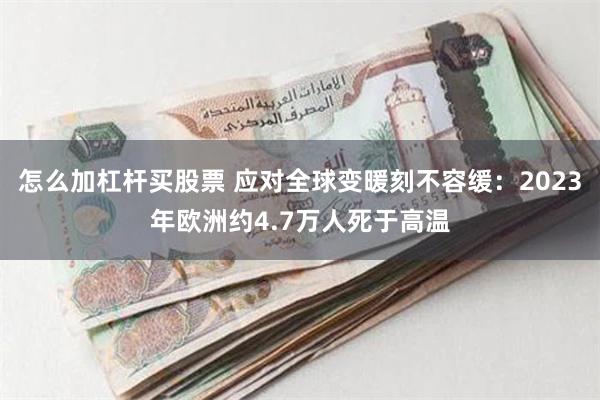 怎么加杠杆买股票 应对全球变暖刻不容缓：2023年欧洲约4.7万人死于高温