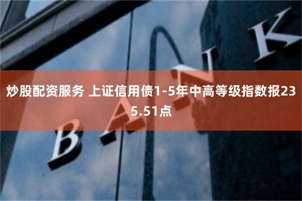 炒股配资服务 上证信用债1-5年中高等级指数报235.51点