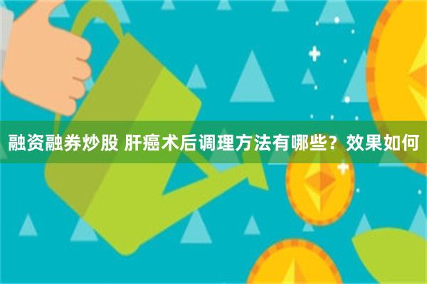 融资融券炒股 肝癌术后调理方法有哪些？效果如何