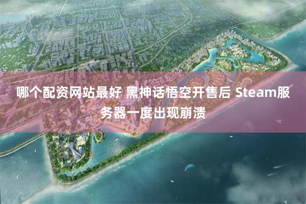 哪个配资网站最好 黑神话悟空开售后 Steam服务器一度出现崩溃