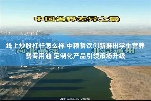 线上炒股杠杆怎么样 中粮餐饮创新推出学生营养餐专用油 定制化产品引领市场升级