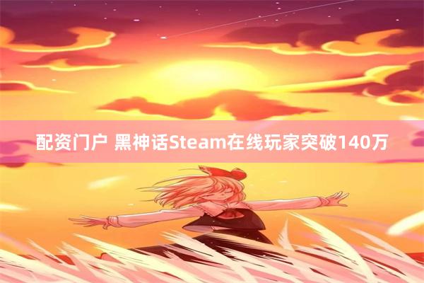 配资门户 黑神话Steam在线玩家突破140万