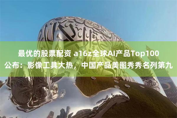 最优的股票配资 a16z全球AI产品Top100公布：影像工具大热，中国产品美图秀秀名列第九