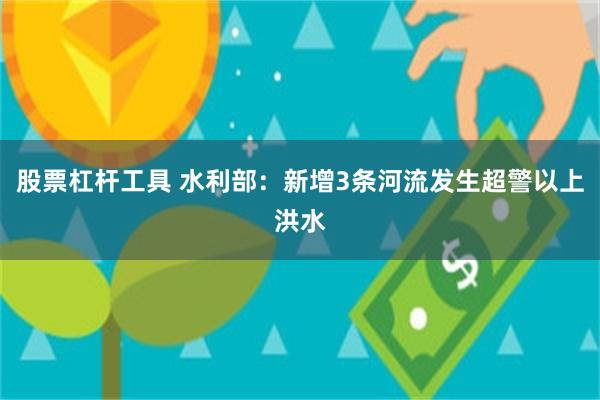 股票杠杆工具 水利部：新增3条河流发生超警以上洪水