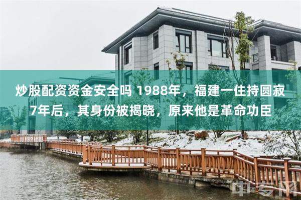 炒股配资资金安全吗 1988年，福建一住持圆寂7年后，其身份被揭晓，原来他是革命功臣