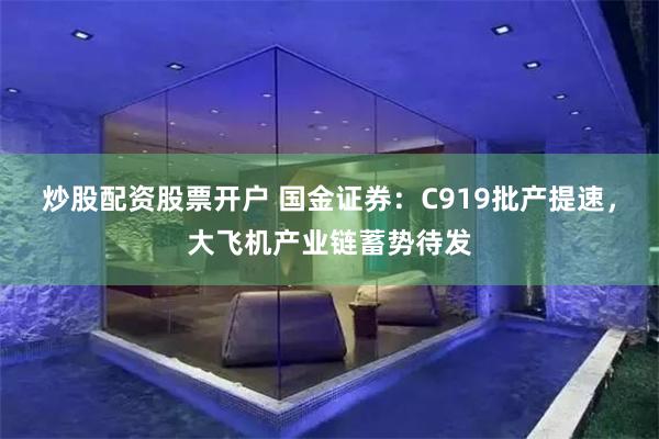 炒股配资股票开户 国金证券：C919批产提速，大飞机产业链蓄势待发