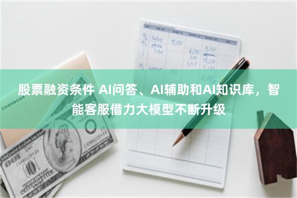 股票融资条件 AI问答、AI辅助和AI知识库，智能客服借力大模型不断升级