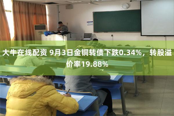 大牛在线配资 9月3日金铜转债下跌0.34%，转股溢价率19.88%