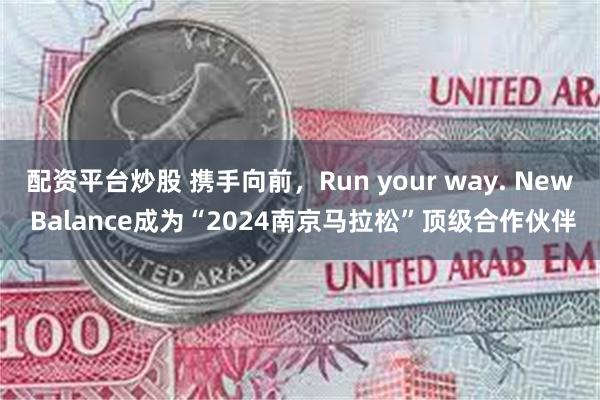 配资平台炒股 携手向前，Run your way. New Balance成为“2024南京马拉松”顶级合作伙伴