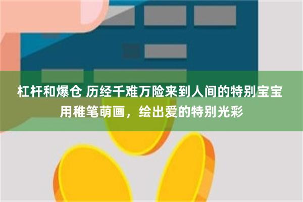 杠杆和爆仓 历经千难万险来到人间的特别宝宝 用稚笔萌画，绘出爱的特别光彩