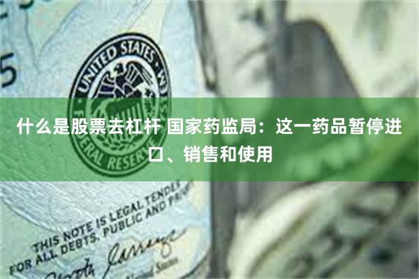 什么是股票去杠杆 国家药监局：这一药品暂停进口、销售和使用