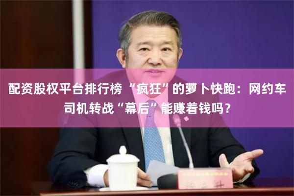 配资股权平台排行榜 “疯狂”的萝卜快跑：网约车司机转战“幕后”能赚着钱吗？