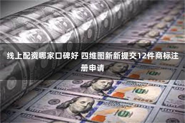 线上配资哪家口碑好 四维图新新提交12件商标注册申请